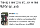 This crap is never gonna end...now we have Golf Cart Gail....smdh ABC News Φ @ABC In the latest incident of authorities being called on black people going about their routine lives, a youth soccer league official in Florida called 911 on an African-American father for yelling instructions at his son during a game. abcn.ws/2COJMWr 0:51