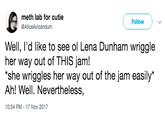 meth lab for cutie @AliceAvizandum Follow Well, I'd like to see ol Lena Dunham wriggle her way out of THIS jam! she wriggles her way out of the jam easily* Ah! Well. Nevertheless, 10:34 PM-17 Nov 2017