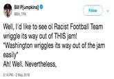 Bill P[umpkins] @Bill TPA Follow Well, l'd like to see ol Racist Football Team wriggle its way out of THIS jam! "Washington wriggles its way out of the jam easily* Ah! Well. Nevertheless, 5:14 PM - 2 May 2018
