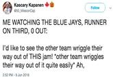 Kascary Kapanen Follow 50_MissionCap ME WATCHING THE BLUE JAYS, RUNNER ON THIRD, 0 OUT: l'd like to see the other team wriggle their way out of THIS jam! *other team wriggles their way out of it quite easily* Ah, 2:52 PM-9 Jun 2018