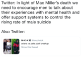 Twitter: In light of Mac Miller's death we need to encourage men to talk about their experiences with mental health and offer support systems to control the rising rate of male suicide Also Twitter: N IC K @touchnick ariana vs pete post breakup Show this thread