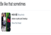 Be like that sometimes N IC KX @touchnick ariana vs pete post breakup Show this thread ECA