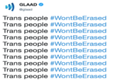 GLAAD Φ @glaad Trans people #WontBeErased Trans people #WontBeErased Trans people #WontBeErased Trans people #WontBeErased Trans people #WontBeErased Trans people #WontBeErased Trans people #WontBeErased Trans people #WontBeErased Trans people #WontBeErased Trans people #WontBeErased