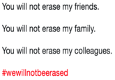 You will not erase my friends. You will not erase my family. You will not erase my colleagues. #wewill notbeerased