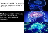 Make a black on white meme because that's the format Make a white on black meme to help the battery of amoled screens