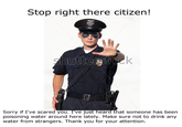 Stop right there citizen! Sorry if I've scared you. I've just heard that someone has been poisoning water around here lately. Make sure not to drink any water from strangers. Thank you for your attention