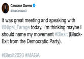 Candace Owens @RealCandaceo It was great meeting and speaking witlh @Nigel_Farage today. I'm thinking maybe l should name my movement #Blexit (Black- Exit from the Democratic Party). #Blexit2020 #MAGA
