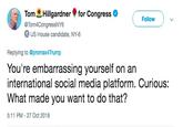 Tom ǐllgardner for Congress @Tom4CongressNY6 Follow ) US House candidate, NY-6 Replying to @promax4Trump You're embarrassing yourself on an international social media platform. Curious: What made you want to do that? 5:11 PM -27 Oct 2018