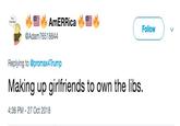 AmERRica Follow @Adam76518844 Replying to @promax4Trump Making up girlfriends to own the libs. 4:36 PM - 27 Oct 2018