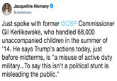 Jacqueline Alemany @JaxAlemany Just spoke with former @CBP Commissioner Gil Kerlikowske, who handled 68,000 unaccompanied children in the summer of 14. He says Trump's actions today, just before midterms, is "a misuse of active duty military...To say this isn't a political stunt is misleading the public."