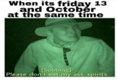 When its friday 13 and Octobér at the same time [Sobbingi Please don't eat my ass, spirits.
