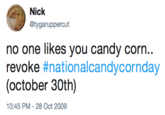 Nick @tygaruppercut no one likes you candy corn.. revoke #nationalcandycornday (october 30th) 10:45 PM - 28 Oct 2009