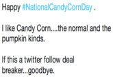 Happy #NationalCandyCornDay. I like Candy Corn....the normal and the pumpkin kinds. If this a twitter follow deal breaker...goodbye.
