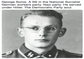 George Soros. A SS in the National Socialist German workers party. Nazi party. He served under Hitler. The Democratic Party soul