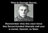 This is George Soros. Remember this the next time the Soros-funded liberals call you a racist, fascist, or Nazi.