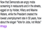 Now that Democrats are angry mobs screaming in restaurants and in the streets, egged on by Holder, Hillary and Maxine lowest unemployment rate in 50 years, how about the slogan "Vote for Jobs, not Mobs" #maga