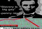 "Slavery is big gay -penny n---- BREAKING NEWS Slavery RATE DROPS TO 000