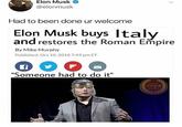 Elon Musk buys Italy and restores the roman empire Elon Musk @elonmusk Had to been done ur welcome Elon Musk buys Italy and restores the Roman Empire By Mike Murphy Published: Oct 10, 2018 7:49 pm ET "Someone had to do it" YSPO
