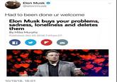 Elon Musk buys your problems, sadness, loneliness and deltes them Elon Musk @elonmusk Had to been done ur welcome Elon Musk buys your problems, sadness, loneliness and deletes them By Mike Murphy Published: Oct 10, 2018 7:49 pm ET 10/19/18, 16:01