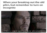 When your breaking out the old p---, but remember to turn on incognito It's a simple spell but quite unbreakable