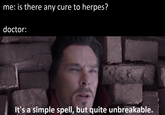 me: is there any cure to herpes? doctor: It's a simple spell, but quite unbreakable.