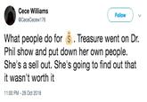 Cece Williams @CeceCecew176 Follow What people do for $. Treasure went on Dr. Phil show and put down her own people. She's a sell out. She's going to find out that it wasn't worth it 11:00 PM-28 Oct 2018