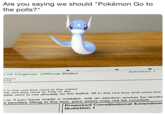 Are you saying we should the polls?" the to O' NO iS On if you have mado a mistake. an votes "Pokémon Go to