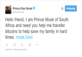 Prince Elon Musk @princemusk Following Hello friend, I am Prince Musk of South Africa and need you help me transfer bitcoins to help save my family in hard times musk.fund 2:48 PM-6 November 2018