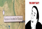 YOU DON'T SAY? Russia is located in Russia tsk