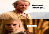 khaleesi I love you. Seen