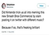 Saltydkdan @saltydkdan Follow Did Nintendo trick us all into meming this new Smash Bros Commercial by slam posting it on twitter with different music? Because if so, that's freaking brilliant 9:59 PM -11 Nov 2018