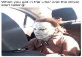 When you get in the Uber and the driver start talking: