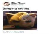 DitzyFlama @DitzyFlama (singing stops) 1:57 PM-12 Nov 2018