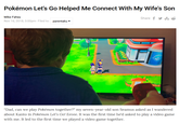 Mike Fahey: Pokemon Let's Go Helped Me Connect With My Wife's Son Pokémon Let's Go Helped Me Connect With My Wife's Son Mike Fahey Nov 16, 2018, 3:00pm- Filed to: parentaku Share f y Ju "Dad, can we play Pokémon together?" my seven-year-old son Seamus asked as I wandered about Kanto in Pokémon Let's Go! Eevee. It was the first time he'd asked to play a video game with me. It led to the first time we played a video game together.