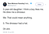 "Bare Minimum Parenting"in... @XplodingUnicorn Follow 5-year-old daughter: I think a boy likes me He drew me a dinosaur Me: That could mean anything. 5: The dinosaur had a hat Oh s---. 9:05 AM-25 Jun 2015