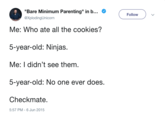 Bare Minimum Parenting" in b... C @XplodingUnicorn Follow Me: Who ate all the cookies? 5-year-old: Ninjas Me: I didn't see them 5-year-old: No one ever does Checkmate. 5:57 PM-6 Jun 2015