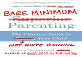 "A painfully honest and hilarious parenting book for us non-parenting-book-reading underachievers trying to survive the whole parenting experience." 20 BRIAN GORDON, creator of the WERCOMIC FONL LANGUAGE BARE MINIMUM Parenting The Ultimate Guide to Your Child NOT QUITE RUINING James Breakwell,T AUTHOR OF ONLY DEAD ON THE INSIDE