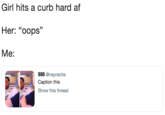 Girl hits a curb hard af Her: "oops" Me: $$$ @nayrache Caption this Show this thread