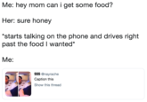 Me: hey mom can i get some food? Her: sure honey starts talking on the phone and drives right past the food I wanted* Me: $$$ @nayrache Caption this Show this thread