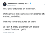 "Bare Minimum Parenting" in b @XplodingUnicorn My 3-year-old puked on the couch We finally got the cushion covers cleaned off, washed, and dried Then my 4-year-old puked on them So I get it, crazy grandmas with plastic covered furniture. I get it. 8:43 PM-16 Nov 2018
