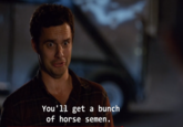 You'11 get a bunch of horse semen