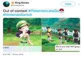 King Dones @DonesGames Follow Out of context #PokemonLetsGo #Nintend°Switch Who're you, lady? We'll gang u on, too! at Balls! 8:57 PM - 19 Nov 2018