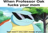 When Professor Oak f---- your mom That wasn't very cash money of you
