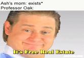 Ash's mom: exists* Professor Oak: I's Free Real Estato