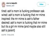 ora ra rasputin @peeshy_keen Follow tired: ash's mom is f------ professor oak wired: ash's mom is f------ that mr mime inspired: the mr mime is ash's father desired: ash's mom is f------ that mr mime but its a girl mr mime (and maybe also still ash's parent) 8:45 PM 19 Nov 2018