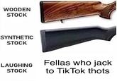 WOODEN STOCK SYNTHETIC STOCK LAUGHING Fellas who jack STOCK to Tik Tok thots