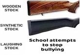 WOODEN STOCK SYNTHETIC STOCK School attempts to stop bullying LAUGHING STOCK