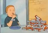 me The same 20 songs 've heardfor months