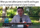 Meme of "reportoftheweek":/memes/people/thereportoftheweek exclaiming his "disappointment is immeasurable":/memes/my-disappointment-is-immeasurable as the feeling of when you ask "LeBron James":/memes/people/lebron-james for an autograph and get a "sprite cranberry":/memes/wanna-sprite-cranberry instead. This appeared on a memebase list of "dank memes":/memes/dank-memes titled "17 Freshly Baked Dank Memes...":https://cheezburger.com/7225093/17-freshly-baked-dank-memes-of-the-weirdest-variety and refers to the recent ad of LeBron James offering a sprite cranberry.