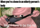 When youre a bone in an elderly person'S body Mah it hurts to be this hip